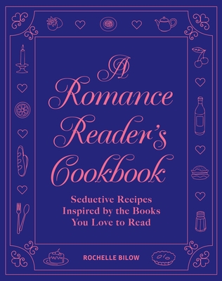 A Romance Reader's Cookbook: Seductive Recipes Inspired by the Books You Love to Read Rochelle Bilow