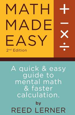 Math Made Easy: A quick and easy guide to mental math and faster calculation Reed Lerner