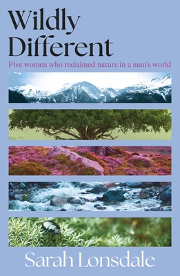 Wildly Different: Five Women Who Reclaimed Nature in a Man's World Sarah Lonsdale