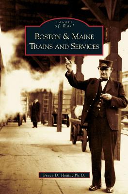 Boston and Maine Trains and Services Bruce D. Heald ; Bruce D. Heald Ph. D.