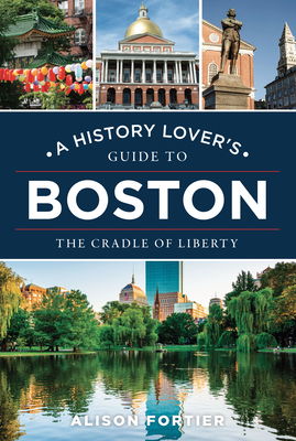 A History Lover's Guide to Boston: The Cradle of Liberty Alison Fortier
