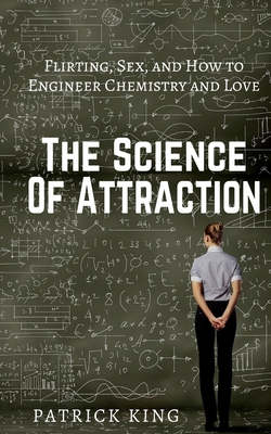 The Science of Attraction: Flirting, Sex, and How to Engineer Chemistry and Love Patrick King
