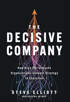 The Decisive Company: How High-Performance Organizations Connect Strategy to Execution Steve Elliott