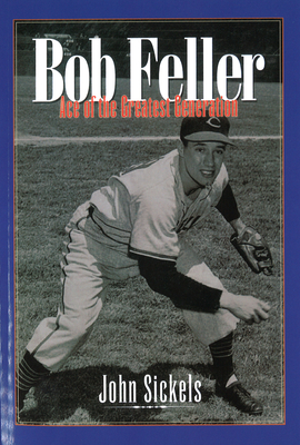 Bob Feller: Ace of the Greatest Generation John Sickels