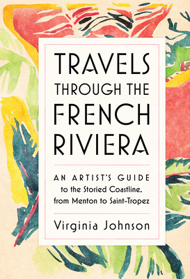 Travels Through the French Riviera: An Artist's Guide to the Storied Coastline, from Menton to Saint-Tropez Virginia Johnson