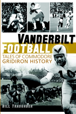 Vanderbilt Football: Tales of Commodore Gridiron History Bill Traughber