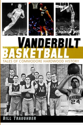 Vanderbilt Basketball: Tales of Commodore Hardwood History Bill Traughber