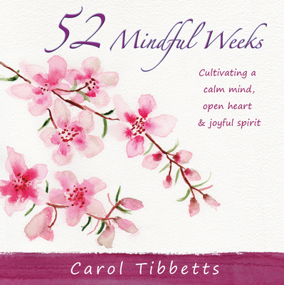 52 Mindful Weeks: Cultivating a Calm Mind, Open Heart & Joyful Spirit Carol Tibbetts