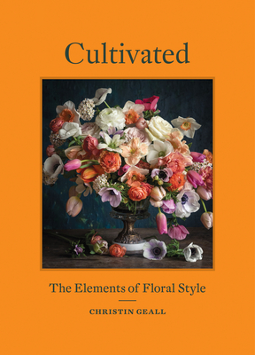 Cultivated: The Elements of Floral Style Christin Geall