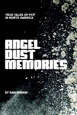 Angel Dust Memories: True Tales of PCP in North America Sam Iravani