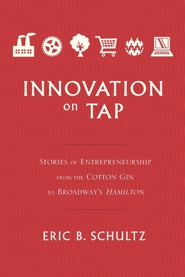 Innovation on Tap: Stories of Entrepreneurship from the Cotton Gin to Broadway's Hamilton Eric Schultz