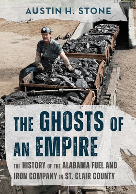 The Ghosts of an Empire: The History of the Alabama Fuel and Iron Company in St. Clair County Austin H. Stone