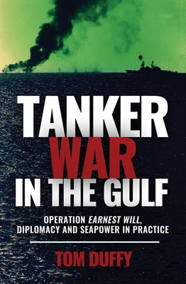 Tanker War in the Gulf: Operation Earnest Will, Diplomacy and Seapower in Practice Thomas Duffy