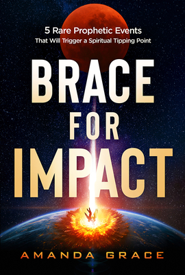 Brace for Impact: Five Rare Prophetic Events That Will Trigger a Spiritual Tipping Point Amanda Grace