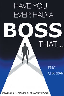 Have You Ever Had a Boss That . . .: Succeeding in a Dysfunctional Workplace Eric Charran