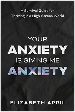 Your Anxiety Is Giving Me Anxiety: A Survival Guide for Thriving in a High-Stress World