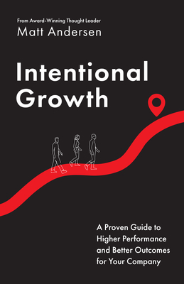 Intentional Growth: A Proven Guide to Higher Performance and Better Outcomes for Your Company Matt Andersen