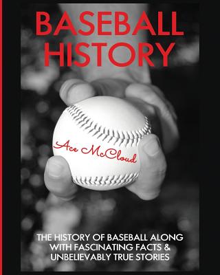 Baseball History: The History of Baseball Along With Fascinating Facts & Unbelievably True Stories Ace McCloud