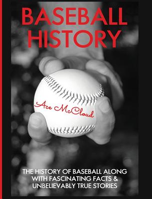 Baseball History: The History of Baseball Along With Fascinating Facts & Unbelievably True Stories Ace McCloud
