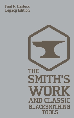 The Smith's Work And Classic Blacksmithing Tools (Legacy Edition): Classic Approaches And Equipment For The Forge Paul N. Hasluck