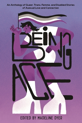 Being Ace: An Anthology of Queer, Trans, Femme, and Disabled Stories of Asexual Love and Connection Linsey Miller ; Rosiee Thor