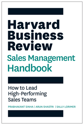 The Harvard Business Review Sales Management Handbook: How to Lead High-Performing Sales Teams Prabhakant Sinha ; Arun Shastri ; Sally E. Lorimer