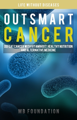 Outsmart Cancer: Defeat Cancer With Vitamin B17, Healthy Nutrition and Alternative Medicine Mb Foundation