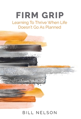 Firm Grip: Learning to Thrive When Life Doesn't Go as Planned Bill Nelson