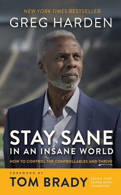 Stay Sane in an Insane World: How to Control the Controllables and Thrive Greg Harden