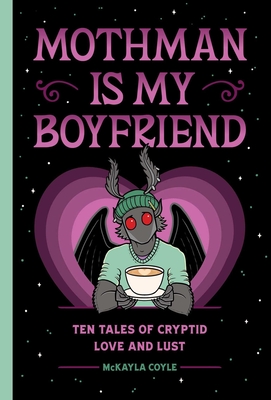 Mothman Is My Boyfriend: Ten Tales of Cryptid Love and Lust McKayla Coyle