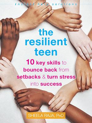 The Resilient Teen: 10 Key Skills to Bounce Back from Setbacks and Turn Stress Into Success Sheela Raja