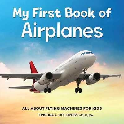 My First Book of Airplanes: All about Flying Machines for Kids Kristina A. Holzweiss