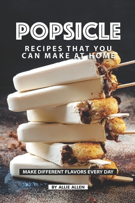 Popsicle Recipes that You Can Make at Home: Make Different Flavors Every Day Allie Allen