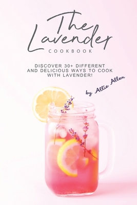 The Lavender Cookbook: Discover 30+ Different and Delicious Ways to Cook with Lavender! Allie Allen