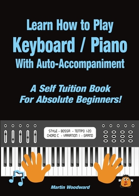 Learn How to Play Keyboard / Piano With Auto-Accompaniment: A Self Tuition Book For Absolute Beginners Martin Woodward