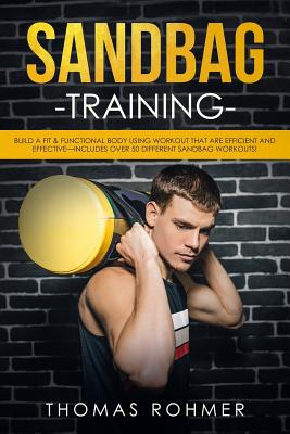Sandbag Training: Build a Fit & Functional Body Using Workouts That Are Efficient and Effective-Includes Over 50 Different Sandbag Workouts! Thomas Rohmer