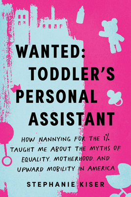 Wanted: Toddler's Personal Assistant: How Nannying for the 1% Taught Me about the Myths of Equality, Motherhood, and Upward Mobility