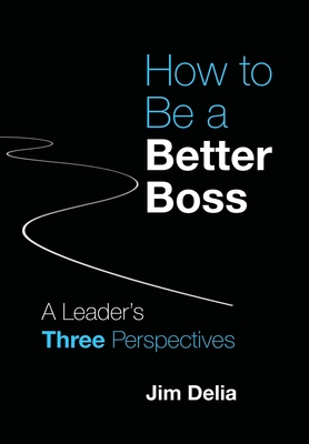 How to Be a Better Boss: A Leader's Three Perspectives Jim Delia