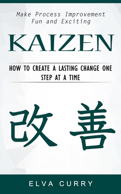 Kaizen: Make Process Improvement Fun and Exciting (How to Create a Lasting Change One Step at a Time) Elva Curry