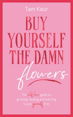 Buy Yourself the Damn Flowers: The Self-Love Guide to Growing, Healing and Learning to Put Yourself First Tam Kaur