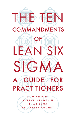 The Ten Commandments of Lean Six SIGMA: A Guide for Practitioners Jiju Antony ; Vijaya Sunder M. ; Chad Laux