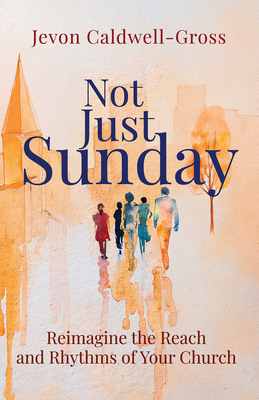 Not Just Sunday: Reimagine the Reach and Rhythms of Your Church Jevon Caldwell-Gross