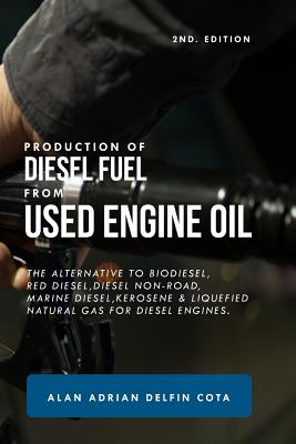 Production of Diesel Fuel from Used Engine Oil 2nd Edition: The Alternative to Biodiesel, Red Diesel, Diesel Non-Road, Marine Diesel, Kerosene & Lique Alan Adrian Delfin Cota