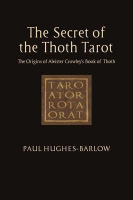 The Secret of the Thoth Tarot: The Origins of Aleister Crowley's Book of Thoth