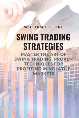 Swing Trading Strategies: Master the Art of Swing Trading: Proven Techniques for Profiting in Volatile Markets William J. Stone