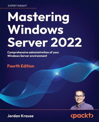Mastering Windows Server 2022 - Fourth Edition: Comprehensive administration of your Windows Server environment Jordan Krause
