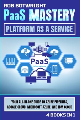PaaS Mastery: Your All-In-One Guide To Azure Pipelines, Google Cloud, Microsoft Azure, And IBM Cloud Rob Botwright