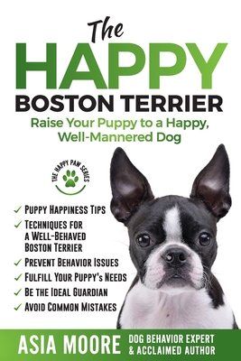 The Happy Boston Terrier: Raise Your Puppy to a Happy, Well-Mannered Dog Asia Moore