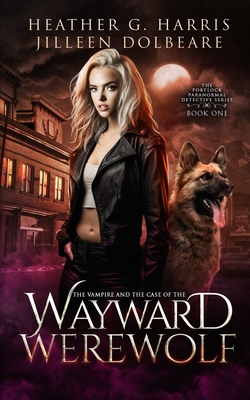 The Vampire and the Case of the Wayward Werewolf: An Urban Fantasy Novel Heather G. Harris ; Jilleen Dolbeare