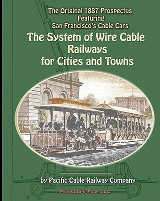 The System of Wire-Cable Railways for Cities and Towns: The Original 1887 Prospectus Featuring San Francisco's Cable Cars Pacific Cable Railway Company